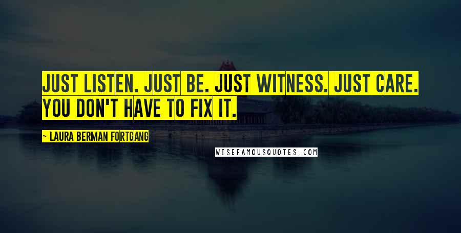 Laura Berman Fortgang Quotes: Just listen. Just be. Just witness. Just care. You don't have to fix it.