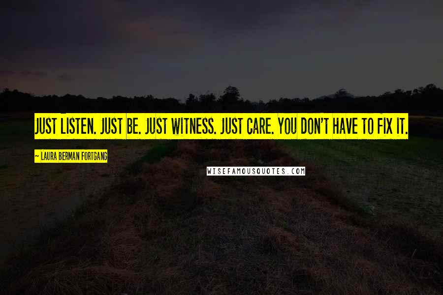 Laura Berman Fortgang Quotes: Just listen. Just be. Just witness. Just care. You don't have to fix it.