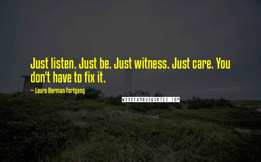 Laura Berman Fortgang Quotes: Just listen. Just be. Just witness. Just care. You don't have to fix it.