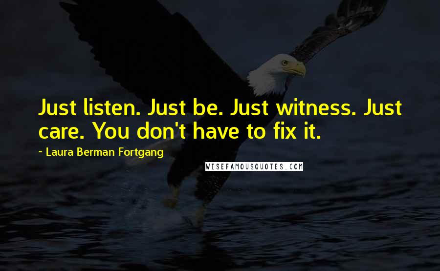 Laura Berman Fortgang Quotes: Just listen. Just be. Just witness. Just care. You don't have to fix it.