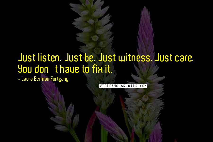 Laura Berman Fortgang Quotes: Just listen. Just be. Just witness. Just care. You don't have to fix it.