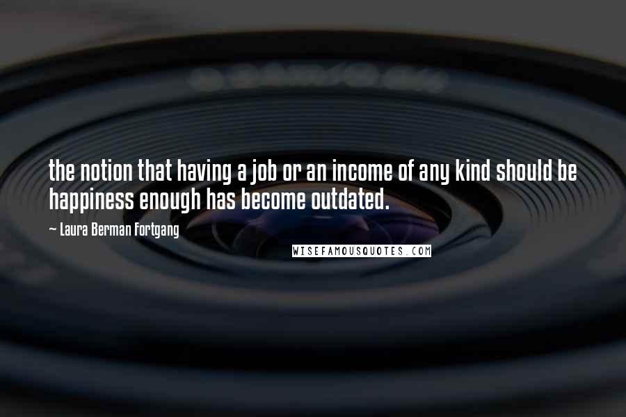 Laura Berman Fortgang Quotes: the notion that having a job or an income of any kind should be happiness enough has become outdated.