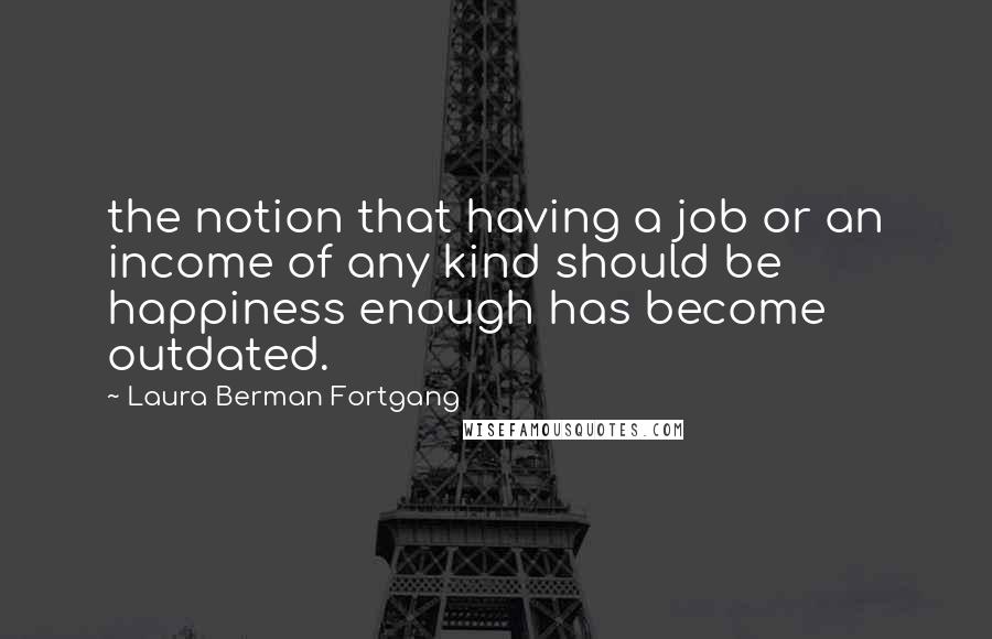 Laura Berman Fortgang Quotes: the notion that having a job or an income of any kind should be happiness enough has become outdated.