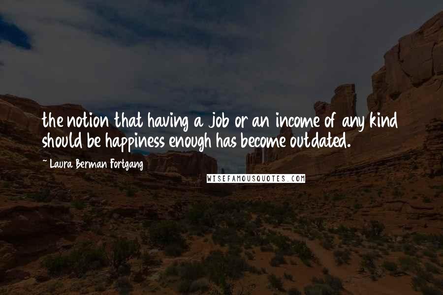 Laura Berman Fortgang Quotes: the notion that having a job or an income of any kind should be happiness enough has become outdated.