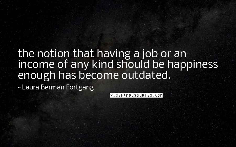 Laura Berman Fortgang Quotes: the notion that having a job or an income of any kind should be happiness enough has become outdated.