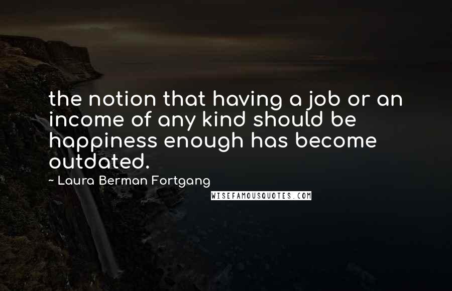 Laura Berman Fortgang Quotes: the notion that having a job or an income of any kind should be happiness enough has become outdated.