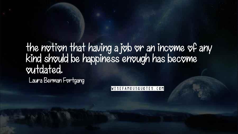 Laura Berman Fortgang Quotes: the notion that having a job or an income of any kind should be happiness enough has become outdated.