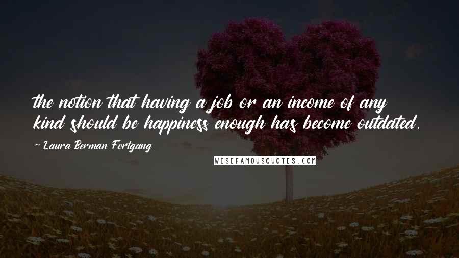 Laura Berman Fortgang Quotes: the notion that having a job or an income of any kind should be happiness enough has become outdated.