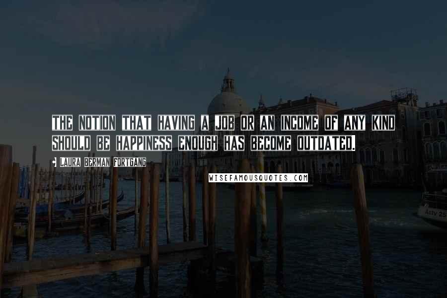 Laura Berman Fortgang Quotes: the notion that having a job or an income of any kind should be happiness enough has become outdated.