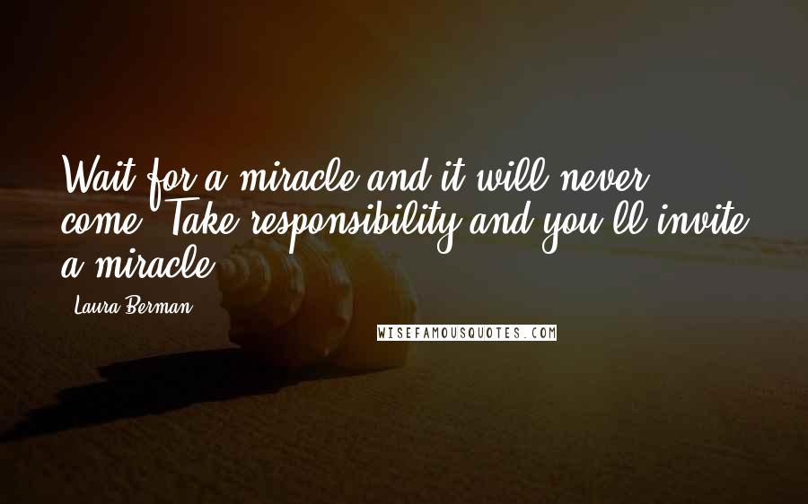 Laura Berman Quotes: Wait for a miracle and it will never come. Take responsibility and you'll invite a miracle.