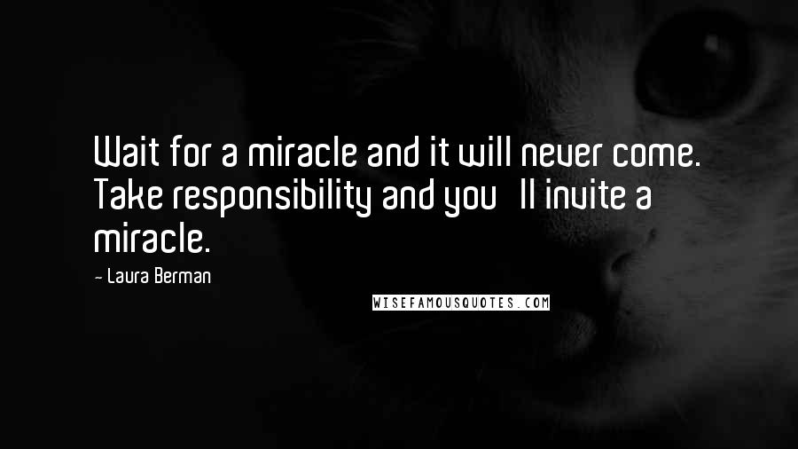 Laura Berman Quotes: Wait for a miracle and it will never come. Take responsibility and you'll invite a miracle.