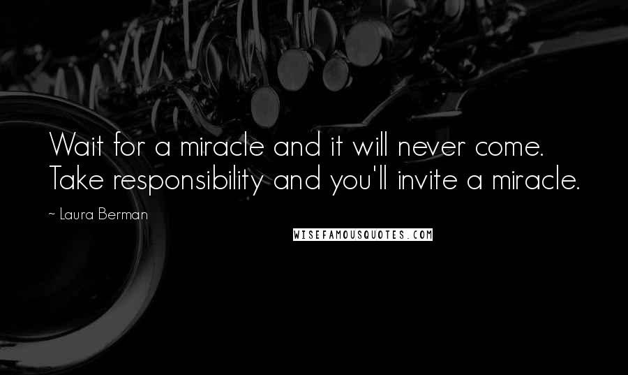 Laura Berman Quotes: Wait for a miracle and it will never come. Take responsibility and you'll invite a miracle.