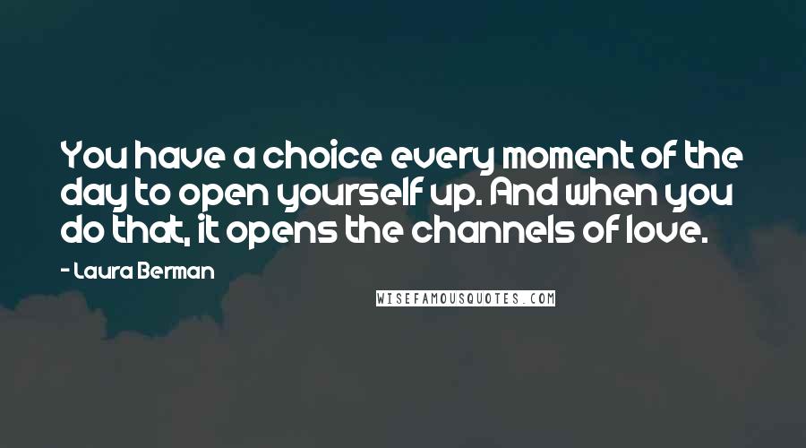 Laura Berman Quotes: You have a choice every moment of the day to open yourself up. And when you do that, it opens the channels of love.