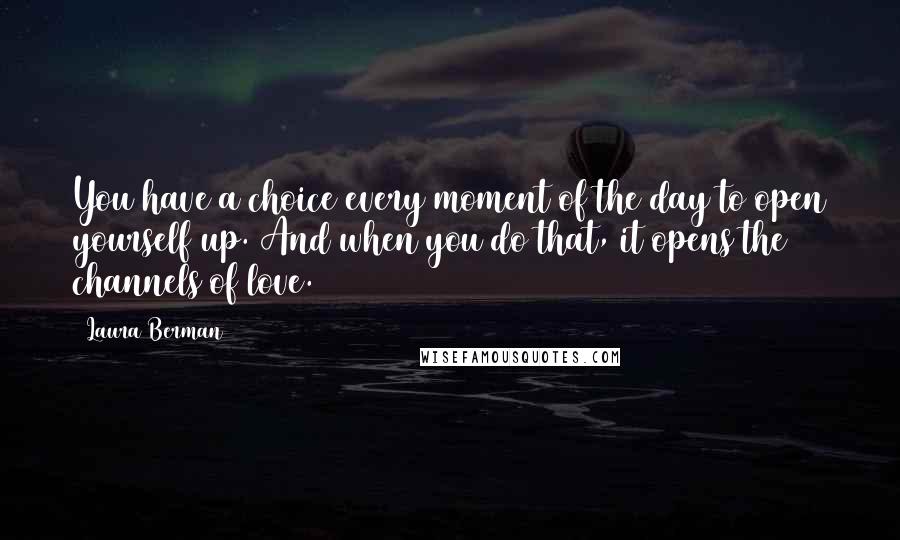 Laura Berman Quotes: You have a choice every moment of the day to open yourself up. And when you do that, it opens the channels of love.