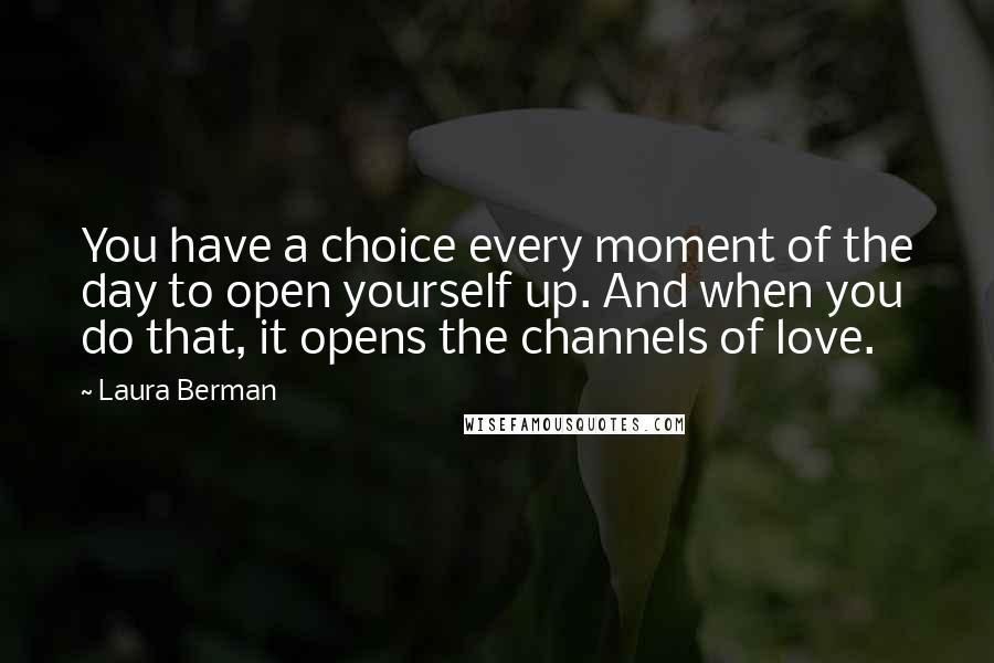 Laura Berman Quotes: You have a choice every moment of the day to open yourself up. And when you do that, it opens the channels of love.