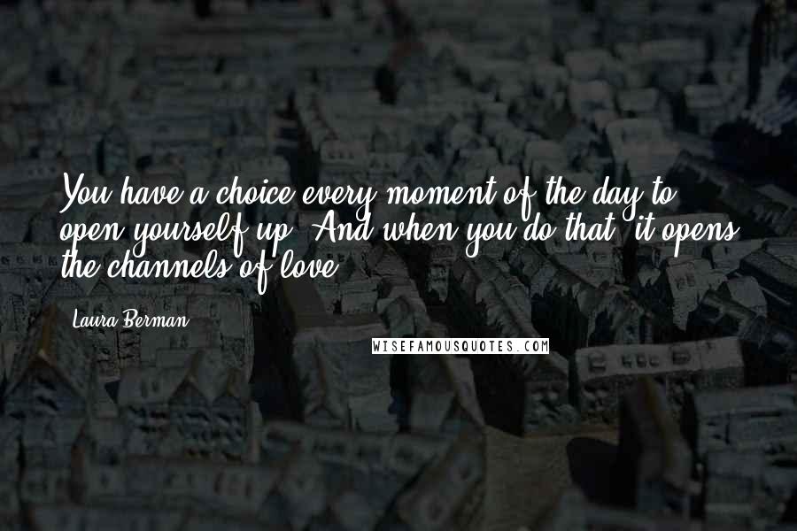 Laura Berman Quotes: You have a choice every moment of the day to open yourself up. And when you do that, it opens the channels of love.