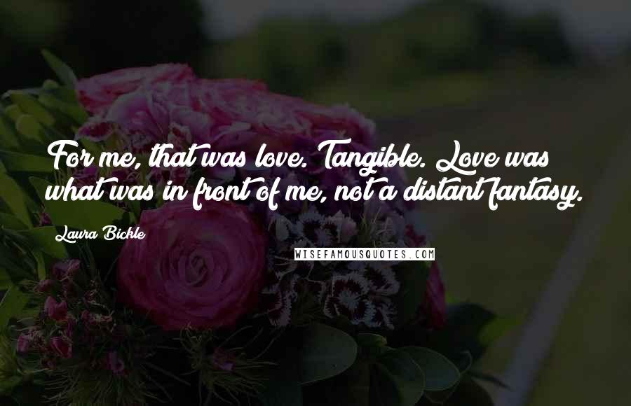 Laura Bickle Quotes: For me, that was love. Tangible. Love was what was in front of me, not a distant fantasy.