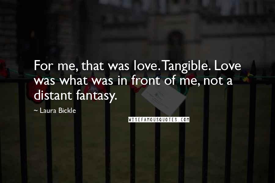 Laura Bickle Quotes: For me, that was love. Tangible. Love was what was in front of me, not a distant fantasy.