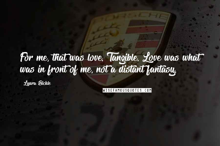 Laura Bickle Quotes: For me, that was love. Tangible. Love was what was in front of me, not a distant fantasy.
