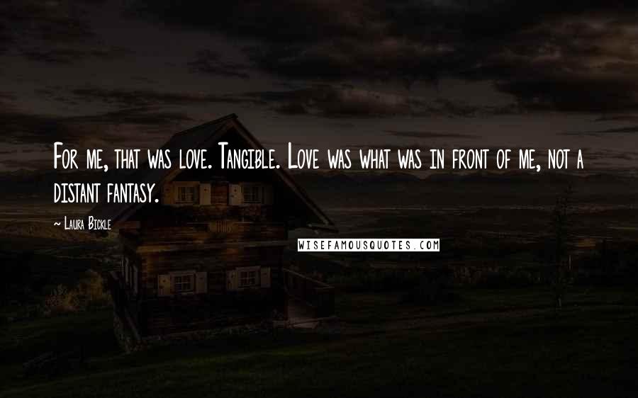Laura Bickle Quotes: For me, that was love. Tangible. Love was what was in front of me, not a distant fantasy.
