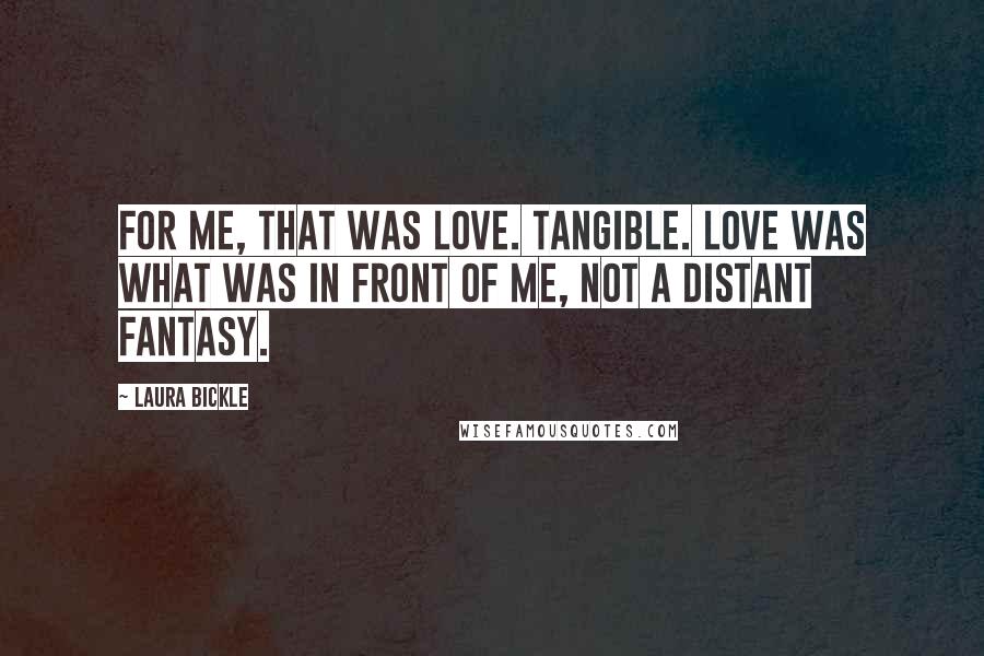 Laura Bickle Quotes: For me, that was love. Tangible. Love was what was in front of me, not a distant fantasy.