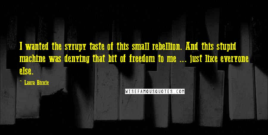 Laura Bickle Quotes: I wanted the syrupy taste of this small rebellion. And this stupid machine was denying that bit of freedom to me ... just like everyone else.