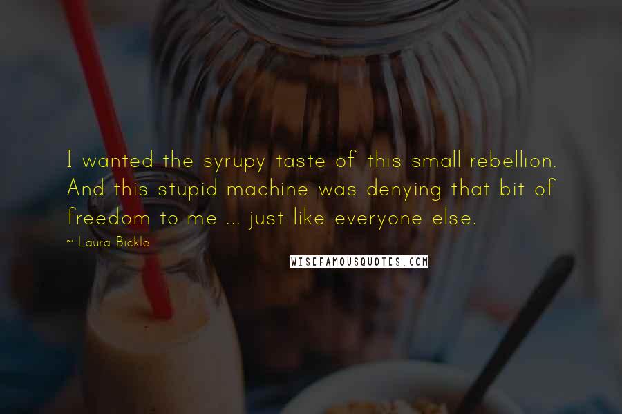 Laura Bickle Quotes: I wanted the syrupy taste of this small rebellion. And this stupid machine was denying that bit of freedom to me ... just like everyone else.