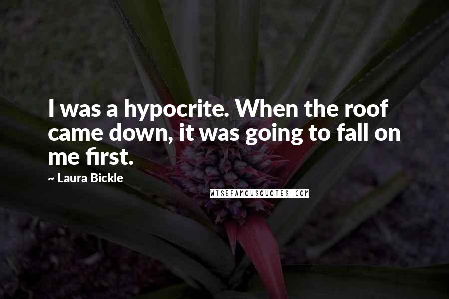 Laura Bickle Quotes: I was a hypocrite. When the roof came down, it was going to fall on me first.