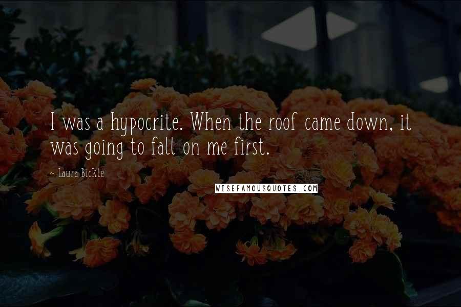 Laura Bickle Quotes: I was a hypocrite. When the roof came down, it was going to fall on me first.