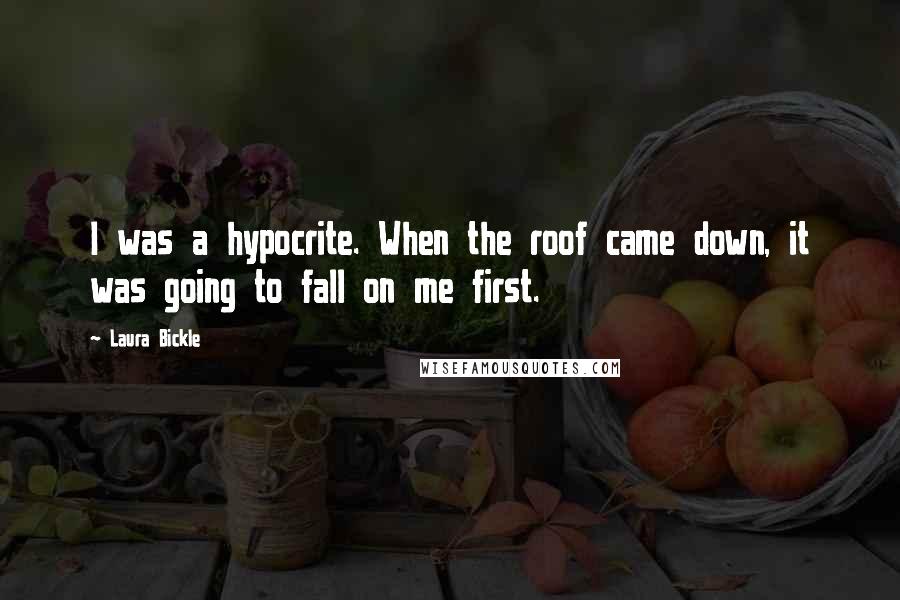 Laura Bickle Quotes: I was a hypocrite. When the roof came down, it was going to fall on me first.