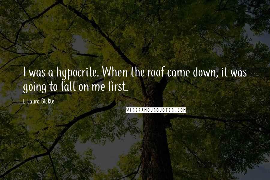 Laura Bickle Quotes: I was a hypocrite. When the roof came down, it was going to fall on me first.