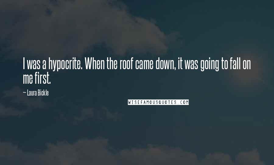 Laura Bickle Quotes: I was a hypocrite. When the roof came down, it was going to fall on me first.