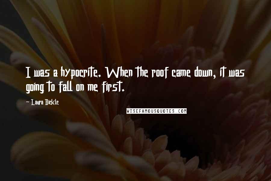 Laura Bickle Quotes: I was a hypocrite. When the roof came down, it was going to fall on me first.