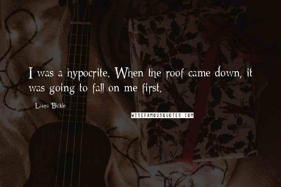 Laura Bickle Quotes: I was a hypocrite. When the roof came down, it was going to fall on me first.