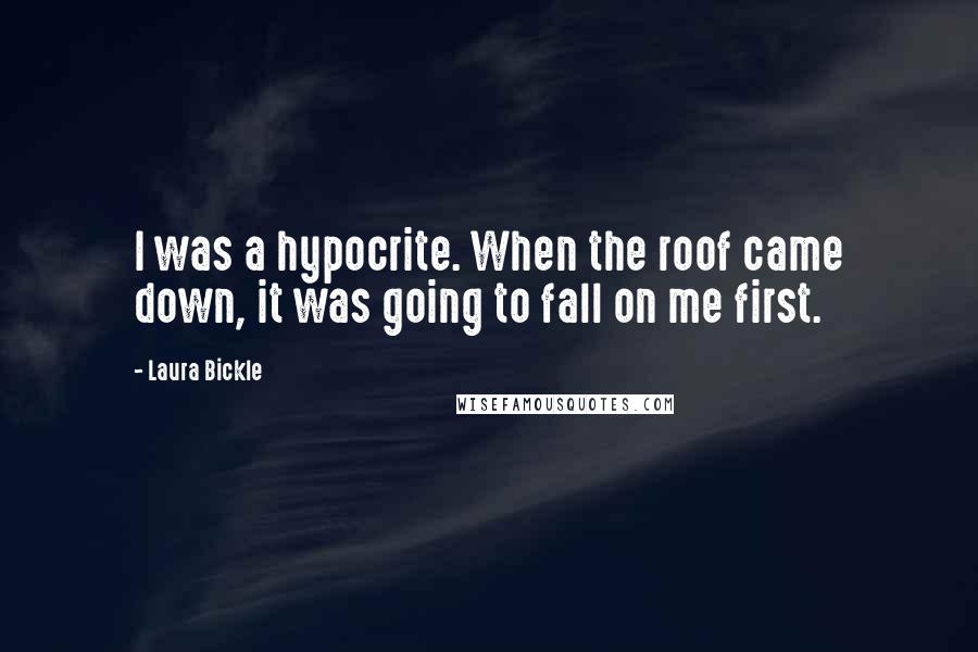Laura Bickle Quotes: I was a hypocrite. When the roof came down, it was going to fall on me first.