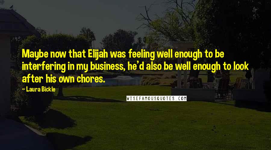 Laura Bickle Quotes: Maybe now that Elijah was feeling well enough to be interfering in my business, he'd also be well enough to look after his own chores.