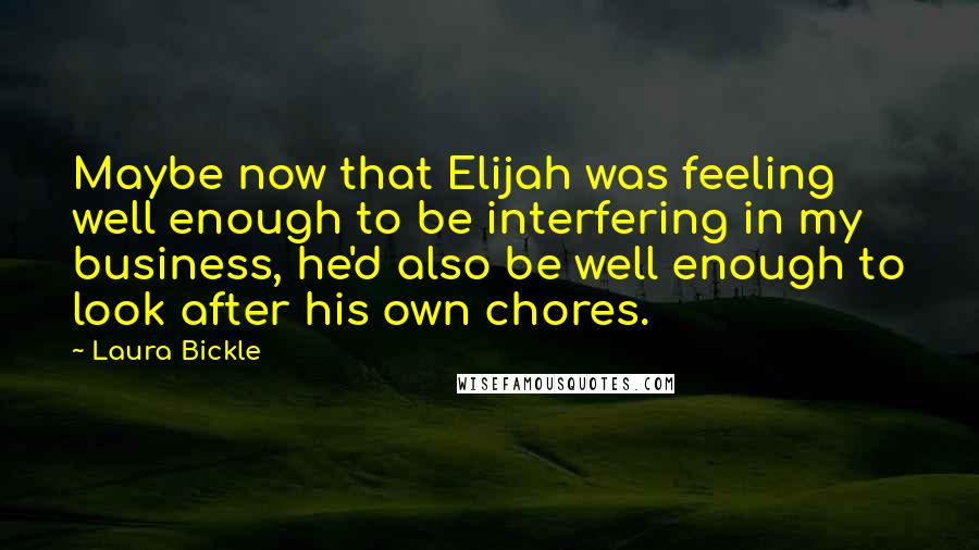 Laura Bickle Quotes: Maybe now that Elijah was feeling well enough to be interfering in my business, he'd also be well enough to look after his own chores.