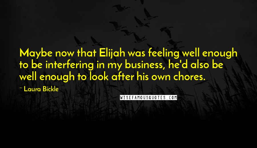 Laura Bickle Quotes: Maybe now that Elijah was feeling well enough to be interfering in my business, he'd also be well enough to look after his own chores.