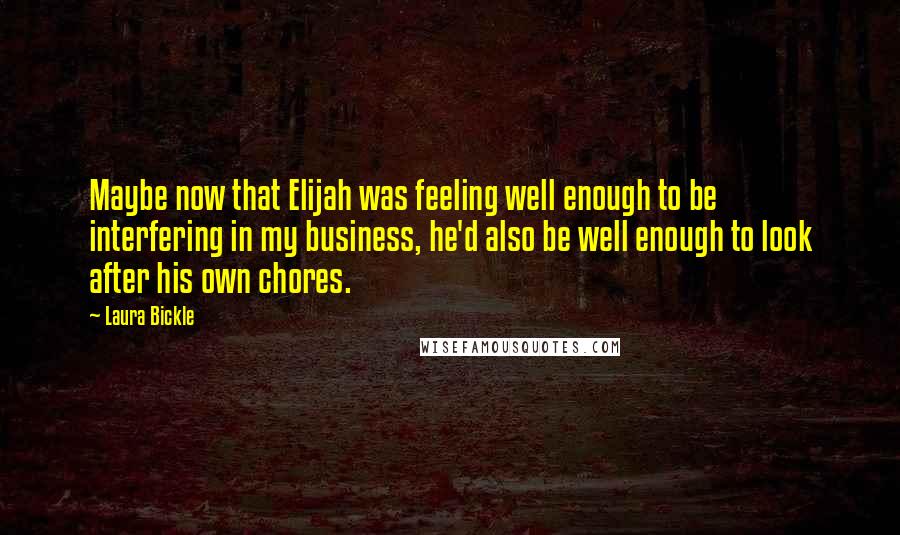 Laura Bickle Quotes: Maybe now that Elijah was feeling well enough to be interfering in my business, he'd also be well enough to look after his own chores.