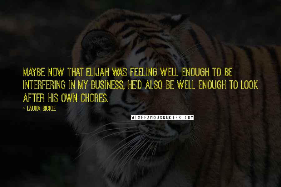 Laura Bickle Quotes: Maybe now that Elijah was feeling well enough to be interfering in my business, he'd also be well enough to look after his own chores.