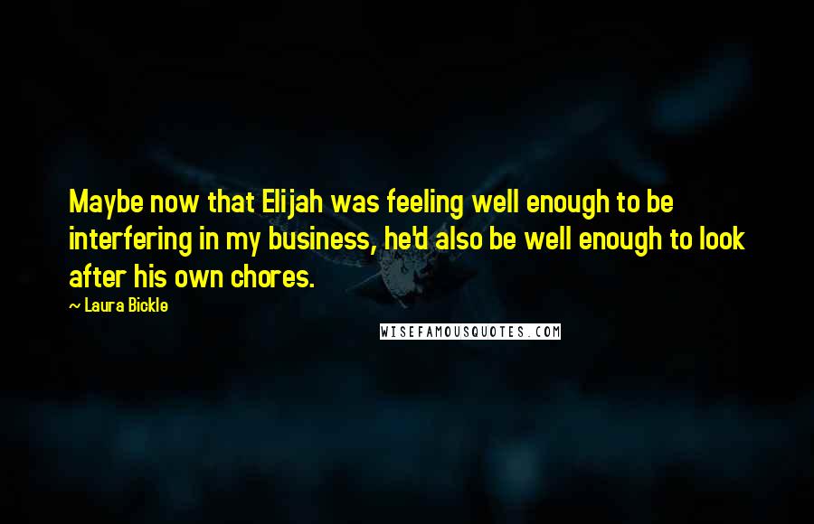 Laura Bickle Quotes: Maybe now that Elijah was feeling well enough to be interfering in my business, he'd also be well enough to look after his own chores.