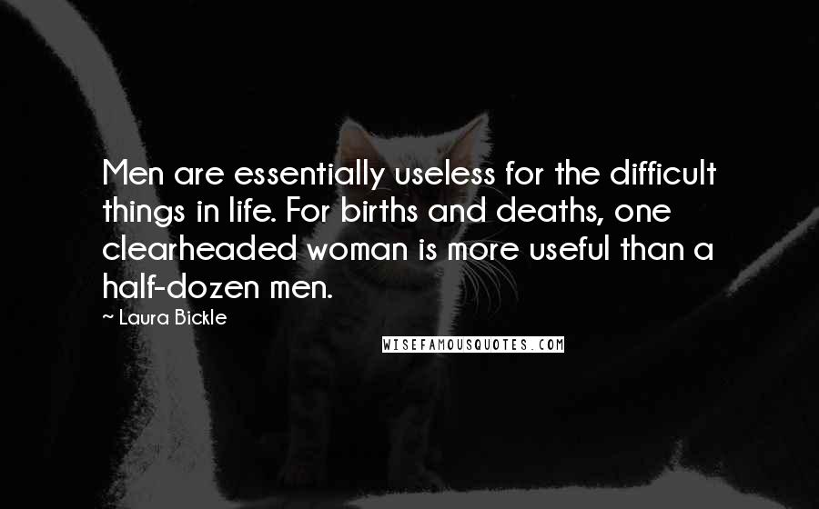 Laura Bickle Quotes: Men are essentially useless for the difficult things in life. For births and deaths, one clearheaded woman is more useful than a half-dozen men.