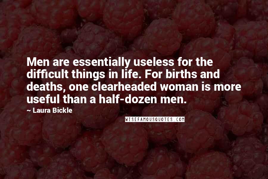 Laura Bickle Quotes: Men are essentially useless for the difficult things in life. For births and deaths, one clearheaded woman is more useful than a half-dozen men.