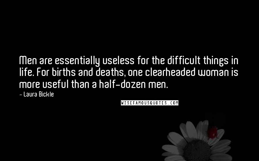 Laura Bickle Quotes: Men are essentially useless for the difficult things in life. For births and deaths, one clearheaded woman is more useful than a half-dozen men.