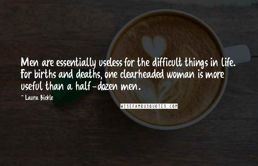 Laura Bickle Quotes: Men are essentially useless for the difficult things in life. For births and deaths, one clearheaded woman is more useful than a half-dozen men.