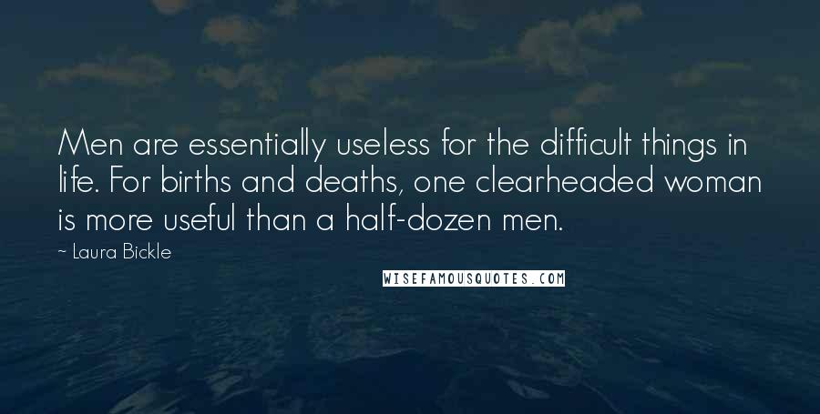 Laura Bickle Quotes: Men are essentially useless for the difficult things in life. For births and deaths, one clearheaded woman is more useful than a half-dozen men.