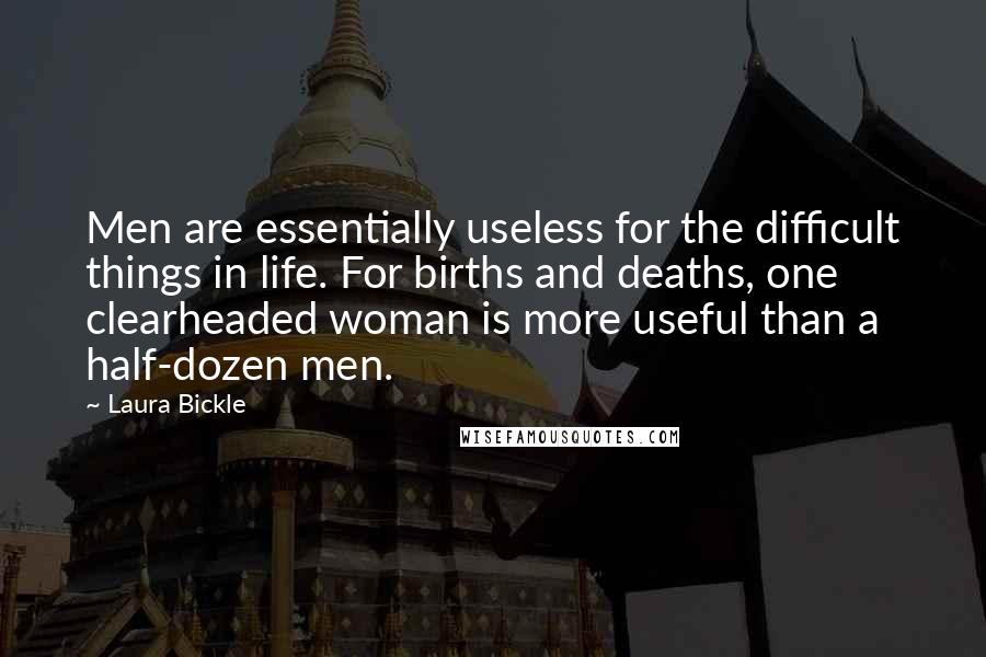 Laura Bickle Quotes: Men are essentially useless for the difficult things in life. For births and deaths, one clearheaded woman is more useful than a half-dozen men.