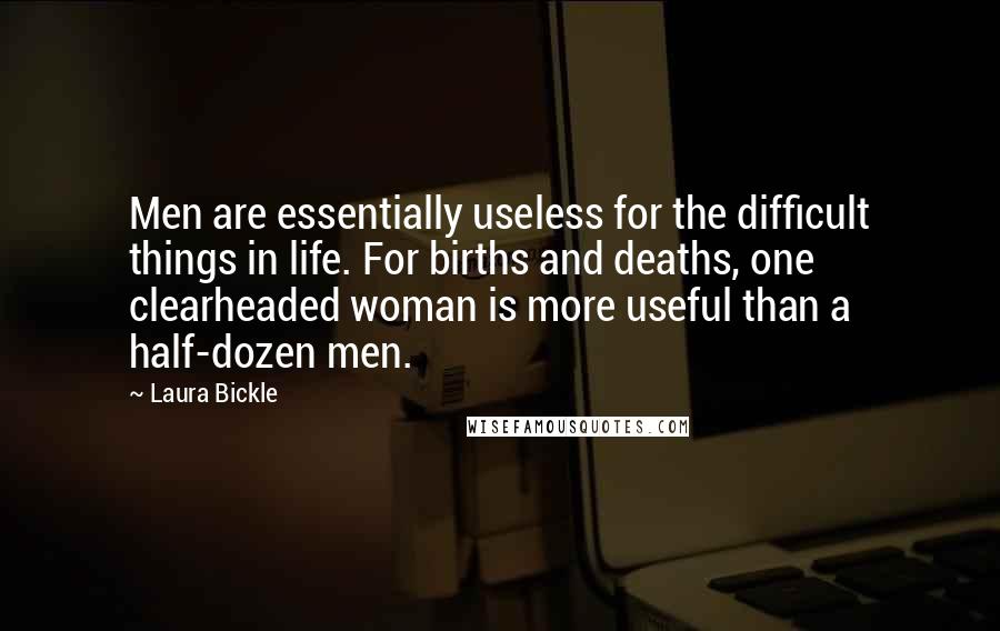 Laura Bickle Quotes: Men are essentially useless for the difficult things in life. For births and deaths, one clearheaded woman is more useful than a half-dozen men.