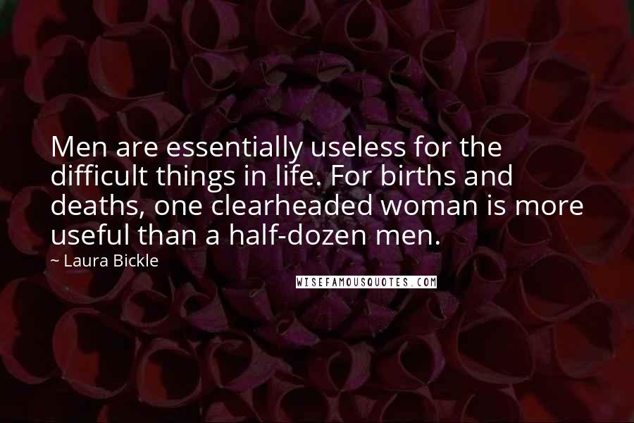 Laura Bickle Quotes: Men are essentially useless for the difficult things in life. For births and deaths, one clearheaded woman is more useful than a half-dozen men.