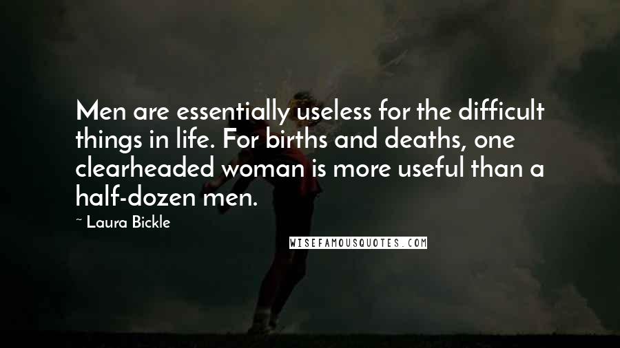 Laura Bickle Quotes: Men are essentially useless for the difficult things in life. For births and deaths, one clearheaded woman is more useful than a half-dozen men.